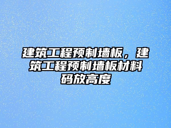 建筑工程預(yù)制墻板，建筑工程預(yù)制墻板材料碼放高度