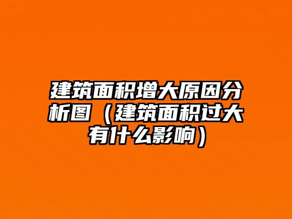 建筑面積增大原因分析圖（建筑面積過大有什么影響）