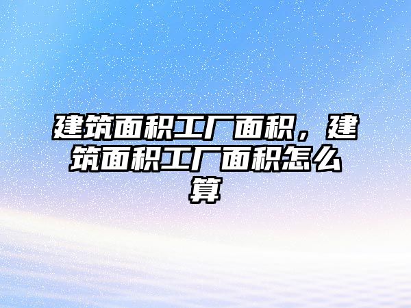 建筑面積工廠面積，建筑面積工廠面積怎么算