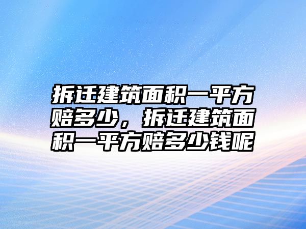 拆遷建筑面積一平方賠多少，拆遷建筑面積一平方賠多少錢呢