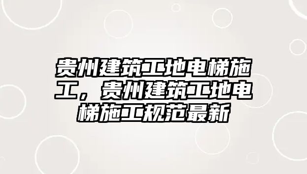 貴州建筑工地電梯施工，貴州建筑工地電梯施工規(guī)范最新