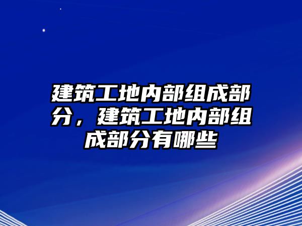 建筑工地內(nèi)部組成部分，建筑工地內(nèi)部組成部分有哪些