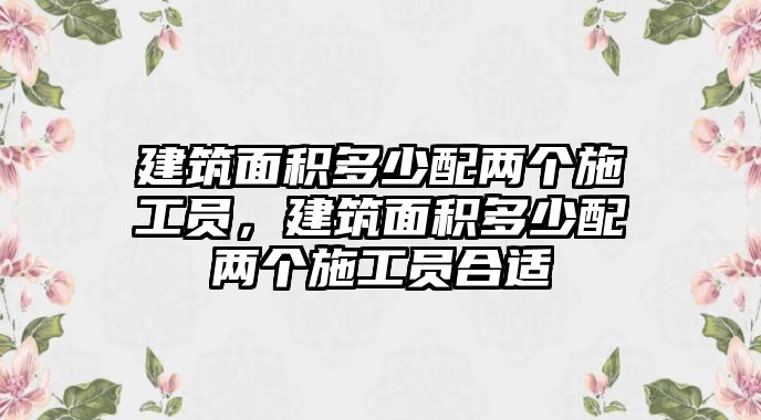 建筑面積多少配兩個(gè)施工員，建筑面積多少配兩個(gè)施工員合適