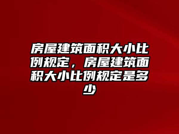 房屋建筑面積大小比例規(guī)定，房屋建筑面積大小比例規(guī)定是多少