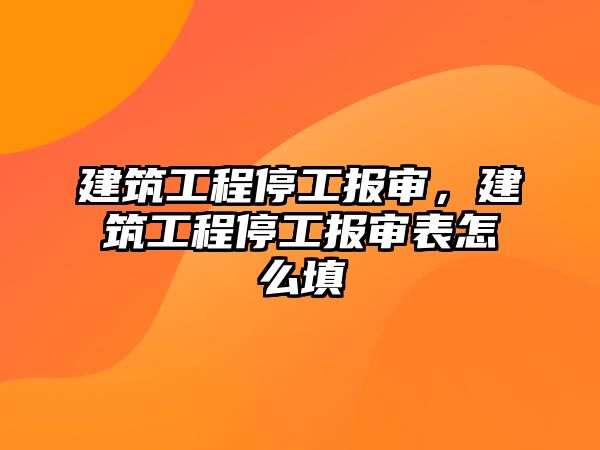 建筑工程停工報(bào)審，建筑工程停工報(bào)審表怎么填