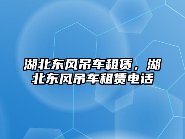 湖北東風(fēng)吊車租賃，湖北東風(fēng)吊車租賃電話