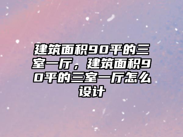 建筑面積90平的三室一廳，建筑面積90平的三室一廳怎么設(shè)計(jì)