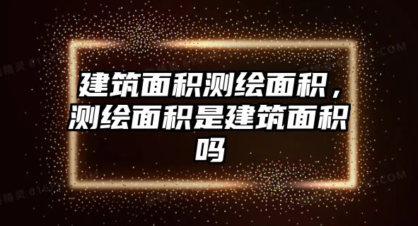 建筑面積測繪面積，測繪面積是建筑面積嗎