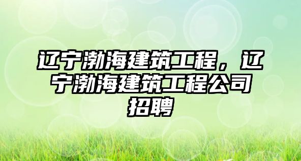 遼寧渤海建筑工程，遼寧渤海建筑工程公司招聘