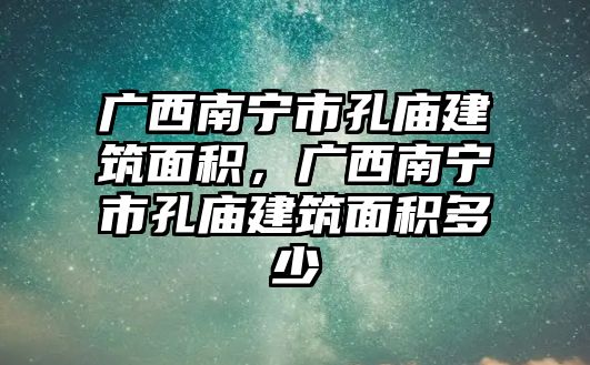 廣西南寧市孔廟建筑面積，廣西南寧市孔廟建筑面積多少