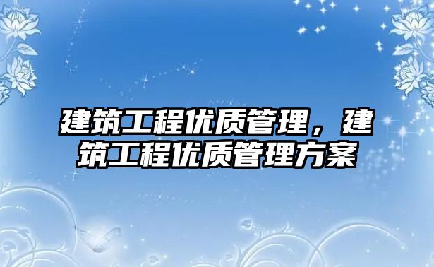 建筑工程優(yōu)質(zhì)管理，建筑工程優(yōu)質(zhì)管理方案