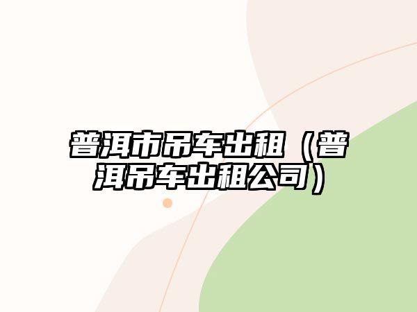 普洱市吊車出租（普洱吊車出租公司）