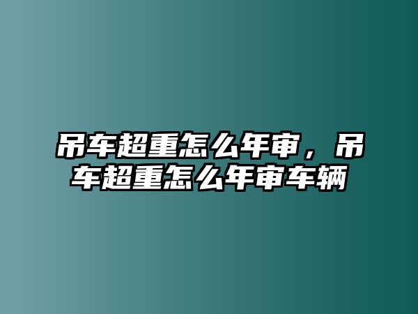 吊車超重怎么年審，吊車超重怎么年審車輛