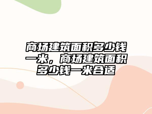 商場建筑面積多少錢一米，商場建筑面積多少錢一米合適