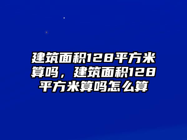 建筑面積128平方米算嗎，建筑面積128平方米算嗎怎么算