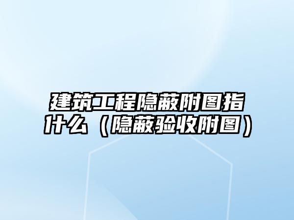 建筑工程隱蔽附圖指什么（隱蔽驗(yàn)收附圖）