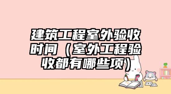 建筑工程室外驗收時間（室外工程驗收都有哪些項）