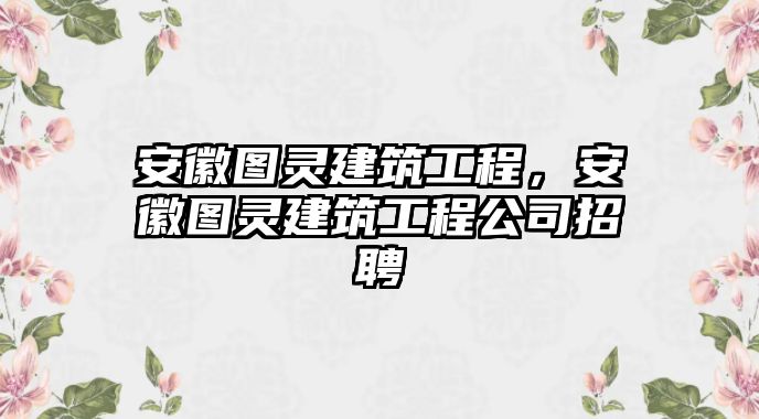 安徽?qǐng)D靈建筑工程，安徽?qǐng)D靈建筑工程公司招聘