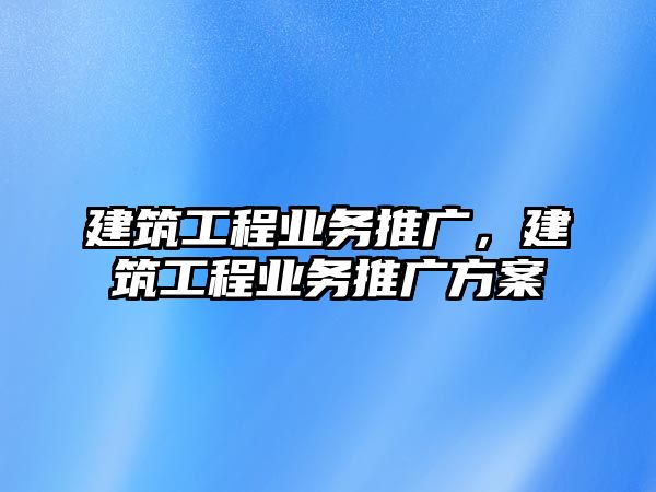 建筑工程業(yè)務(wù)推廣，建筑工程業(yè)務(wù)推廣方案