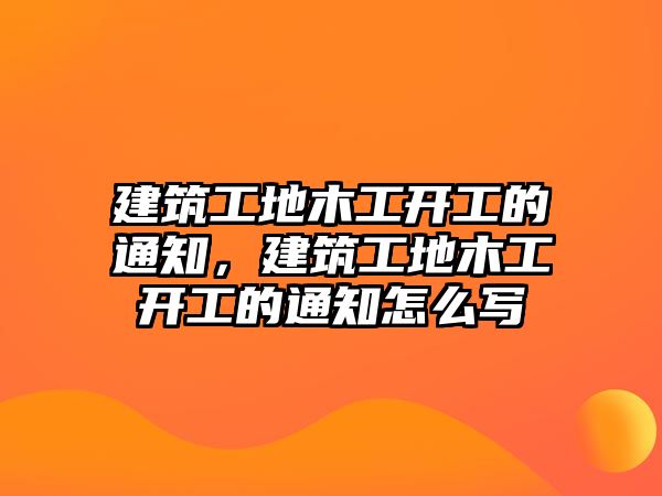 建筑工地木工開工的通知，建筑工地木工開工的通知怎么寫