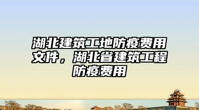 湖北建筑工地防疫費(fèi)用文件，湖北省建筑工程防疫費(fèi)用