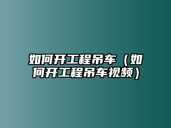 如何開工程吊車（如何開工程吊車視頻）