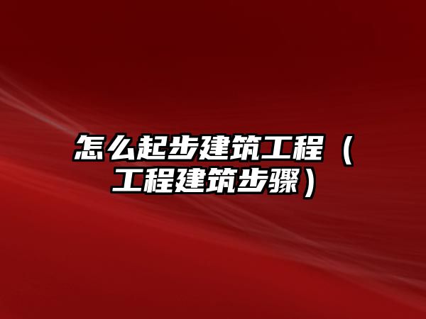 怎么起步建筑工程（工程建筑步驟）