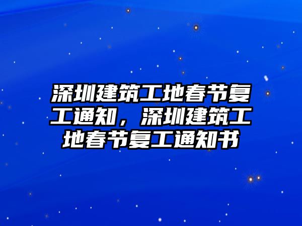 深圳建筑工地春節(jié)復工通知，深圳建筑工地春節(jié)復工通知書