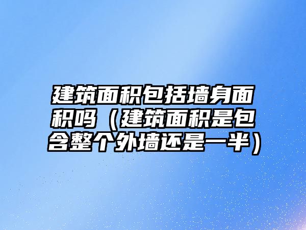 建筑面積包括墻身面積嗎（建筑面積是包含整個外墻還是一半）