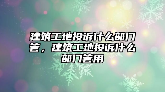 建筑工地投訴什么部門管，建筑工地投訴什么部門管用