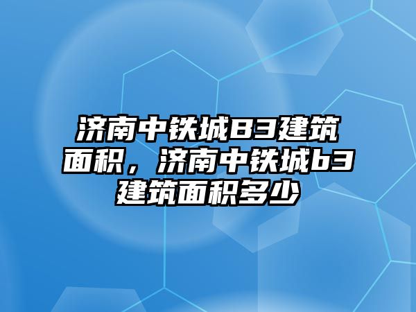 濟(jì)南中鐵城B3建筑面積，濟(jì)南中鐵城b3建筑面積多少