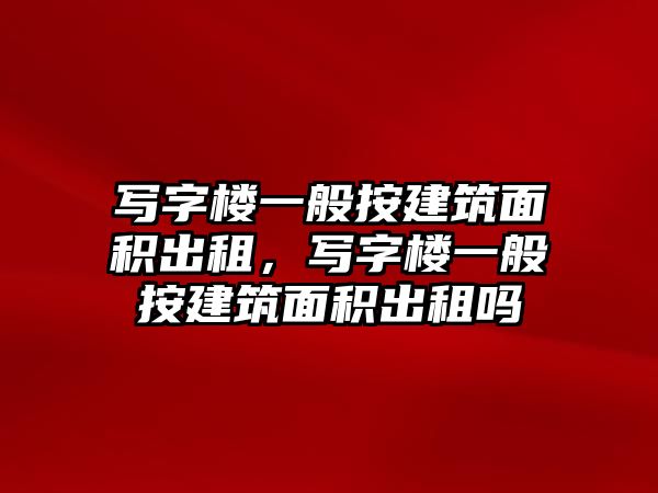 寫(xiě)字樓一般按建筑面積出租，寫(xiě)字樓一般按建筑面積出租嗎