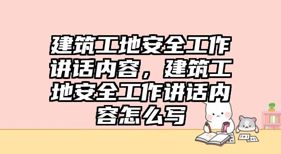 建筑工地安全工作講話內(nèi)容，建筑工地安全工作講話內(nèi)容怎么寫