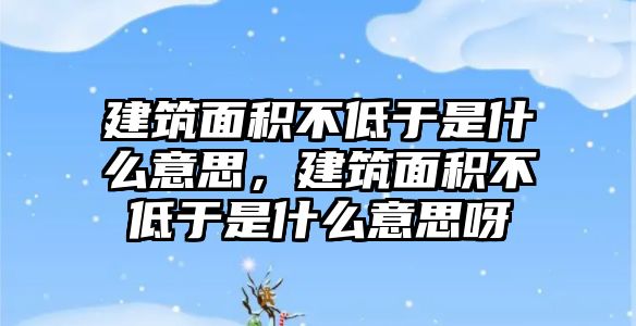 建筑面積不低于是什么意思，建筑面積不低于是什么意思呀