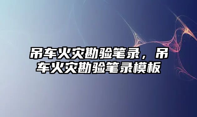 吊車火災(zāi)勘驗筆錄，吊車火災(zāi)勘驗筆錄模板