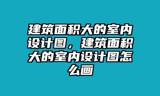 建筑面積大的室內(nèi)設(shè)計(jì)圖，建筑面積大的室內(nèi)設(shè)計(jì)圖怎么畫(huà)