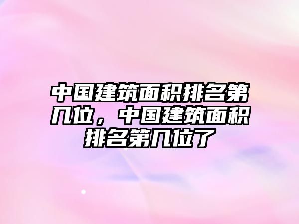 中國建筑面積排名第幾位，中國建筑面積排名第幾位了