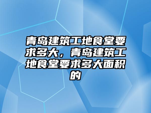 青島建筑工地食堂要求多大，青島建筑工地食堂要求多大面積的