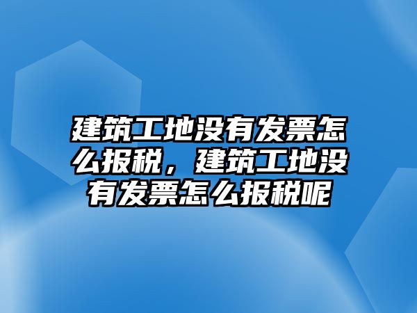 建筑工地沒有發(fā)票怎么報稅，建筑工地沒有發(fā)票怎么報稅呢