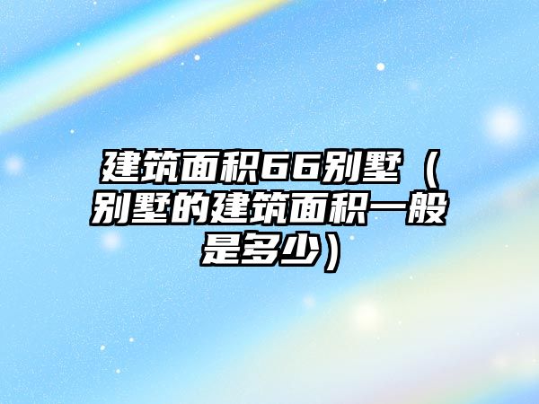 建筑面積66別墅（別墅的建筑面積一般是多少）