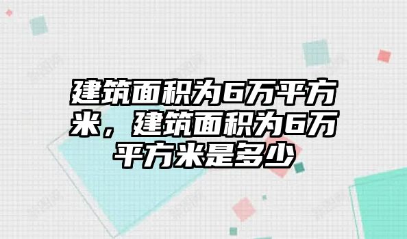 建筑面積為6萬平方米，建筑面積為6萬平方米是多少