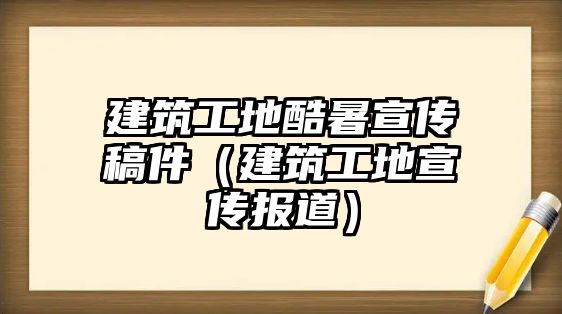 建筑工地酷暑宣傳稿件（建筑工地宣傳報(bào)道）