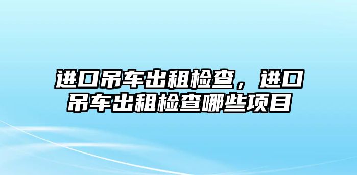 進(jìn)口吊車出租檢查，進(jìn)口吊車出租檢查哪些項(xiàng)目