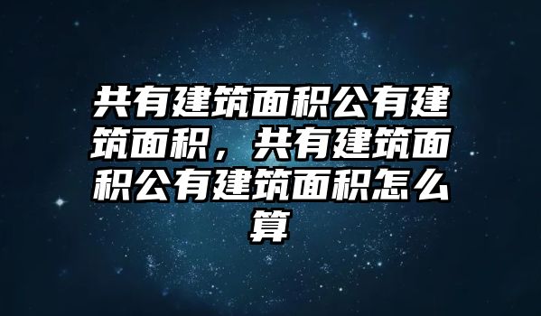 共有建筑面積公有建筑面積，共有建筑面積公有建筑面積怎么算