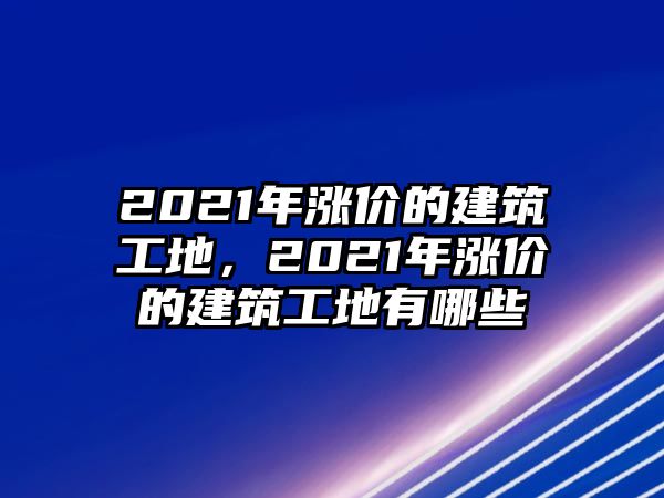 2021年漲價(jià)的建筑工地，2021年漲價(jià)的建筑工地有哪些