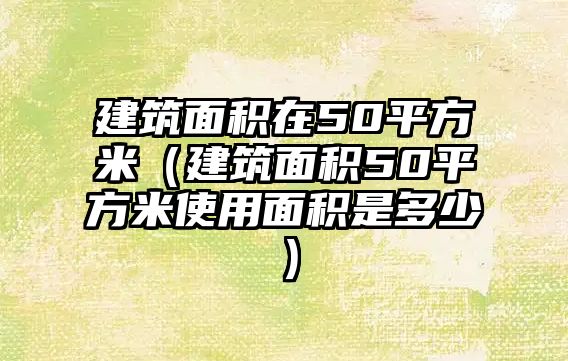 建筑面積在50平方米（建筑面積50平方米使用面積是多少）