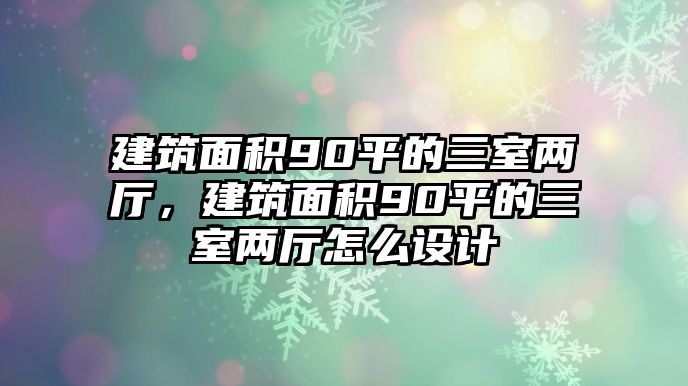 建筑面積90平的三室兩廳，建筑面積90平的三室兩廳怎么設(shè)計(jì)