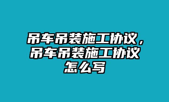 吊車(chē)吊裝施工協(xié)議，吊車(chē)吊裝施工協(xié)議怎么寫(xiě)