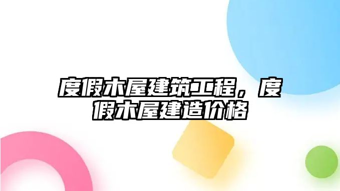 度假木屋建筑工程，度假木屋建造價格