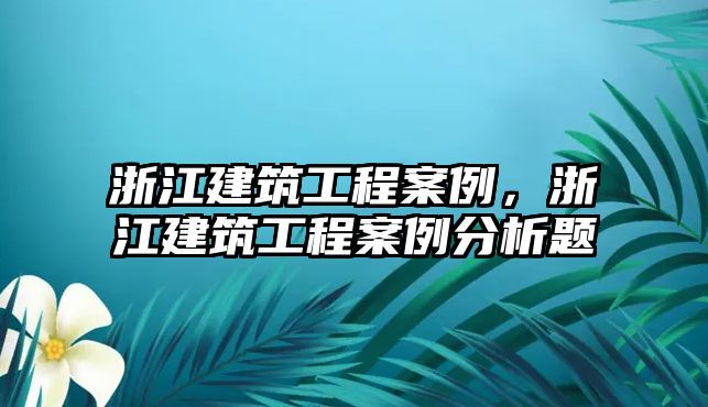 浙江建筑工程案例，浙江建筑工程案例分析題